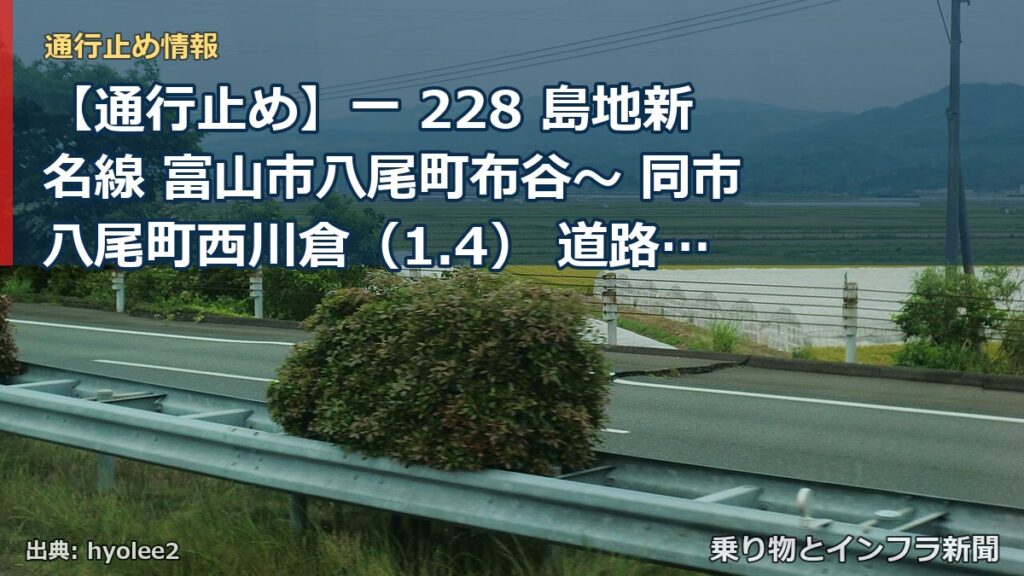 【通行止め】一 228 島地新名線 富山市八尾町布谷～ 同市八尾町西川倉（1.4） 道路の破損、欠壊等による通行止め 当分の間 無（乗り物とインフラ新聞）