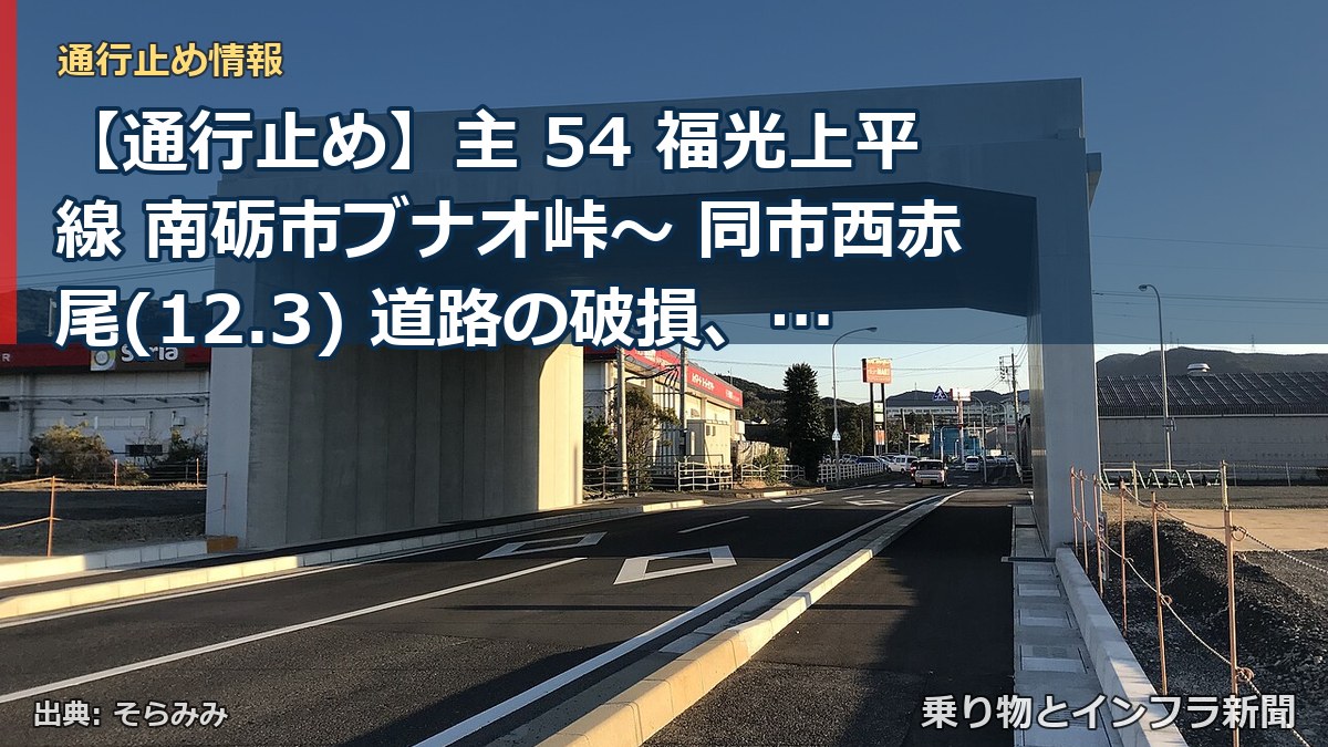 【通行止め】主 54 福光上平線 南砺市ブナオ峠～ 同市西赤尾(12.3) 道路の破損、欠壊等による通行止め 当分の間 無（乗り物とインフラ新聞）