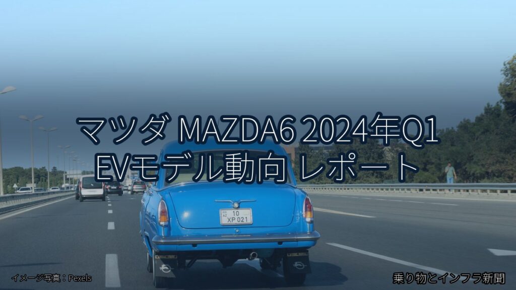 マツダ MAZDA6 2024年Q1 EVモデル動向 レポート（乗り物とインフラ新聞）