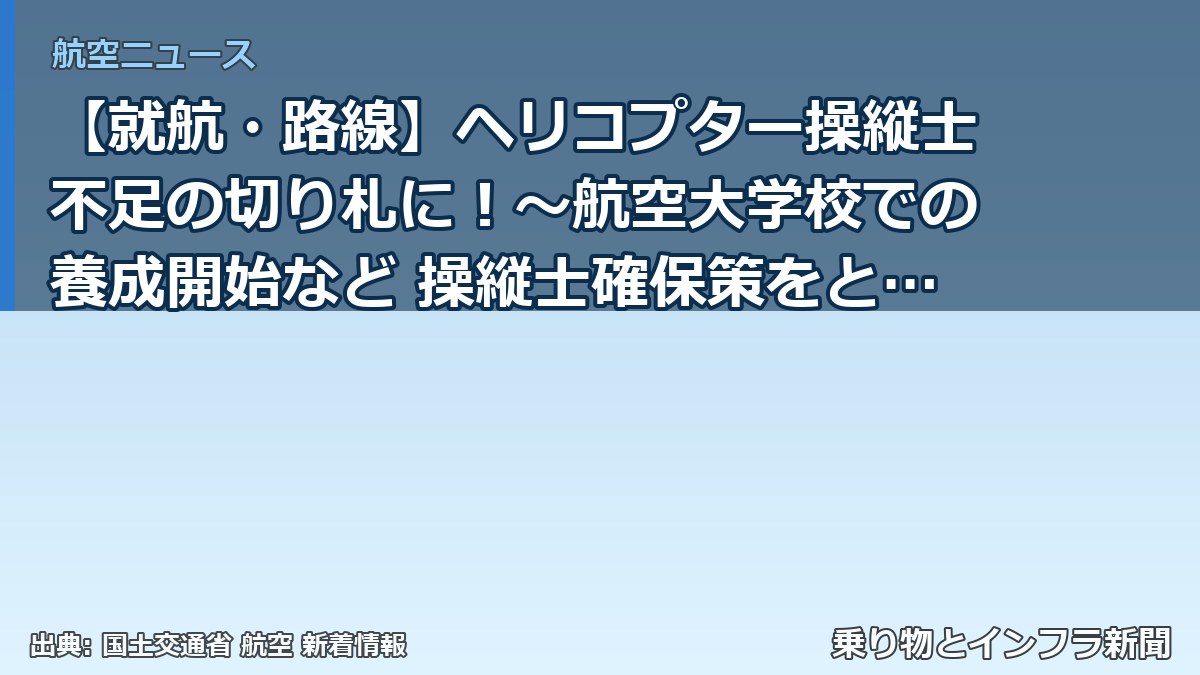 【就航・路線】ヘリコプター操縦士不足の切り札に!~航空大学校での養成開始など 操縦士確保策をとりまとめ~(乗り物とインフラ新聞)