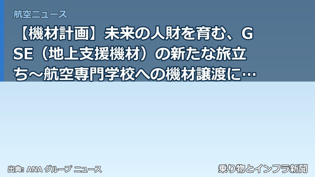 【機材計画】未来の人財を育む、GSE（地上支援機材）の新たな旅立ち～航空専門学校への機材譲渡に込めた、ANAグループの想い～（乗り物とインフラ新聞）