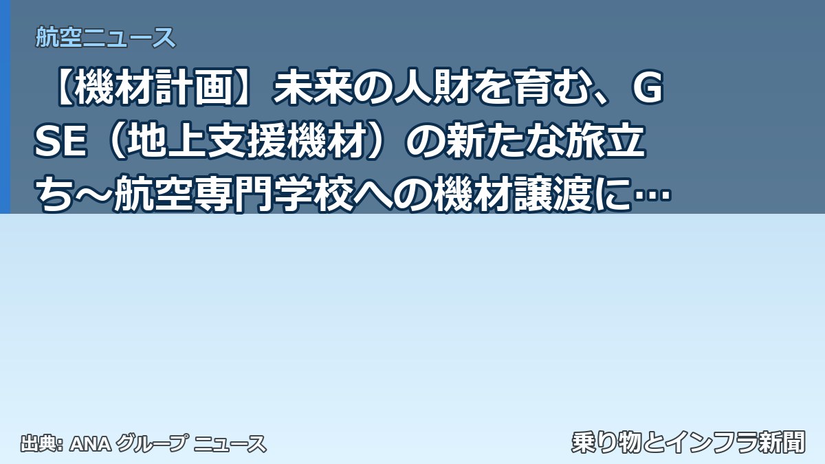 【機材計画】未来の人財を育む、GSE（地上支援機材）の新たな旅立ち～航空専門学校への機材譲渡に込めた、ANAグループの想い～（乗り物とインフラ新聞）
