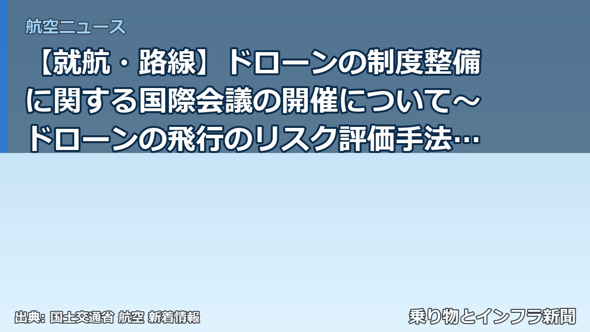 【就航・路線】ドローンの制度整備に関する国際会議の開催について～ドローンの飛行のリスク評価手法に関する国際会議を日本で初開催しました～（乗り物とインフラ新聞）