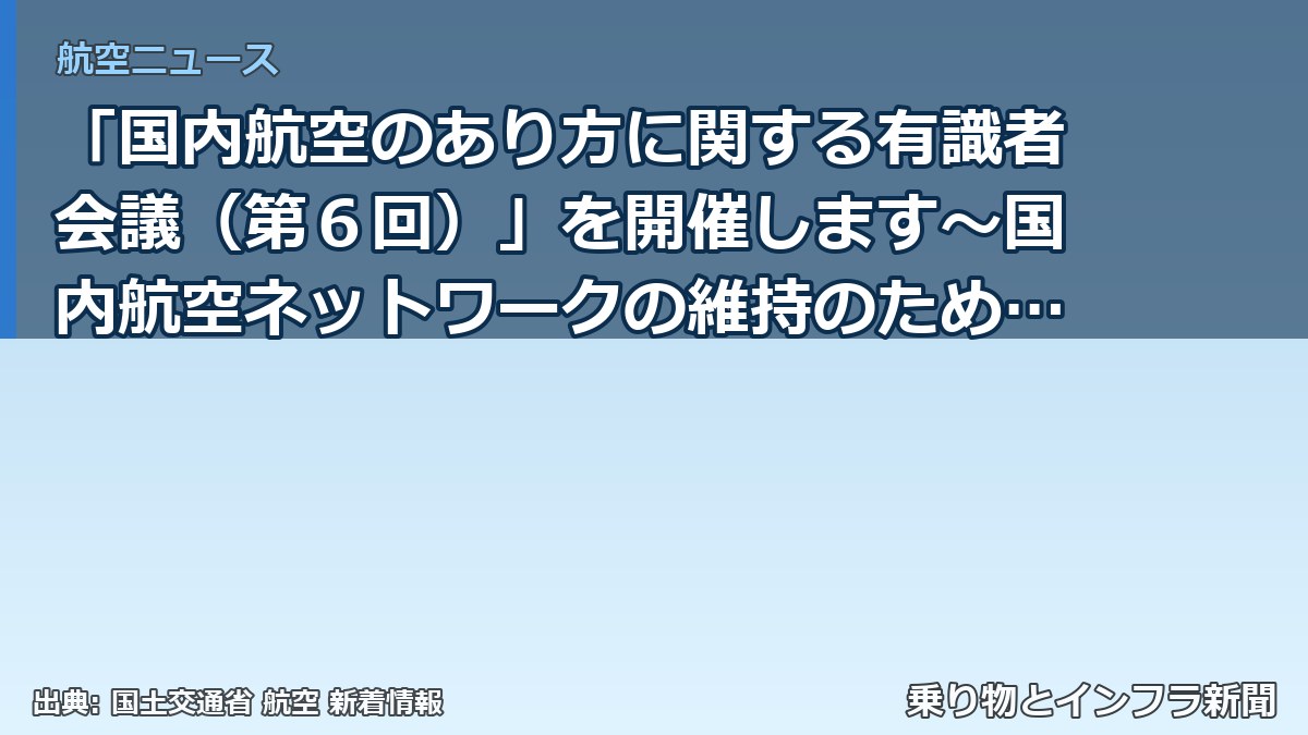「国内航空のあり方に関する有識者会議（第６回）」を開催します～国内航空ネットワークの維持のための方策のとりまとめについて議論～（乗り物とインフラ新聞）