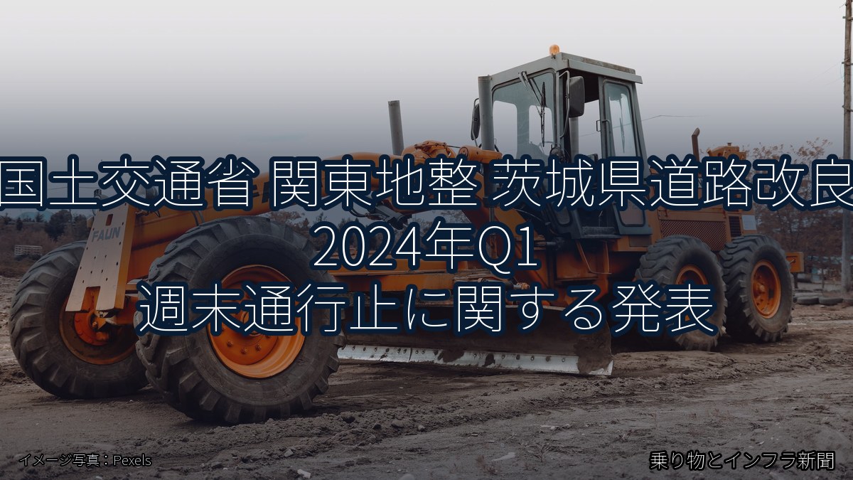 国土交通省 関東地整 茨城県道路改良 2024年Q1 週末通行止に関する発表（乗り物とインフラ新聞）