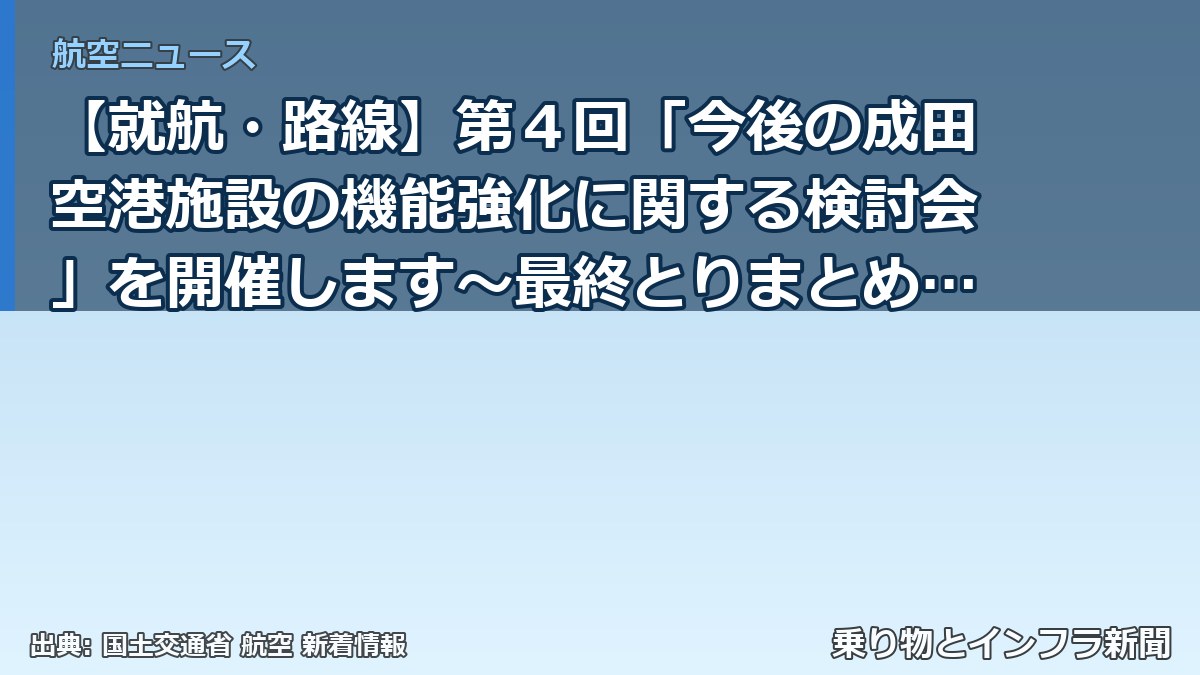【就航・路線】第４回「今後の成田空港施設の機能強化に関する検討会」を開催します～最終とりまとめ案について議論～（乗り物とインフラ新聞）