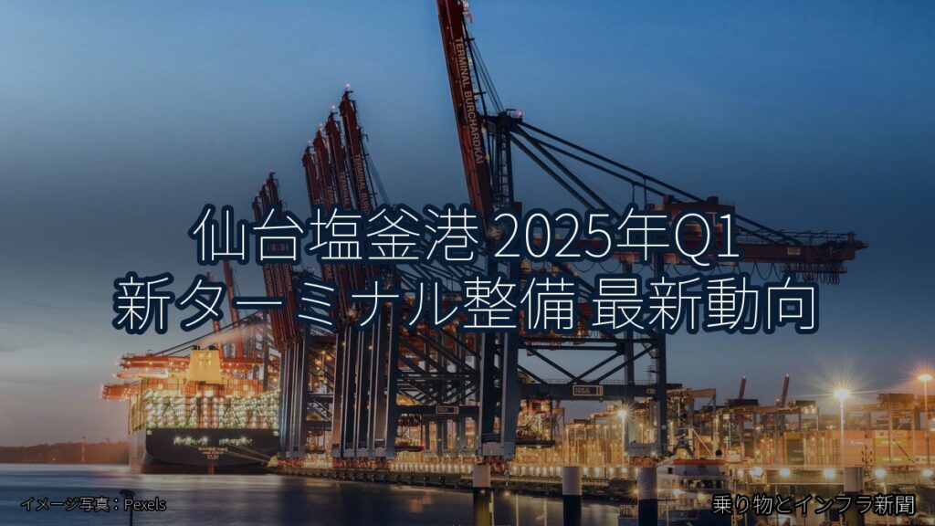 仙台塩釜港 2025年Q1 新ターミナル整備 最新動向（乗り物とインフラ新聞）