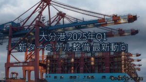大分港 2025年Q1 新ターミナル整備 最新動向（乗り物とインフラ新聞）