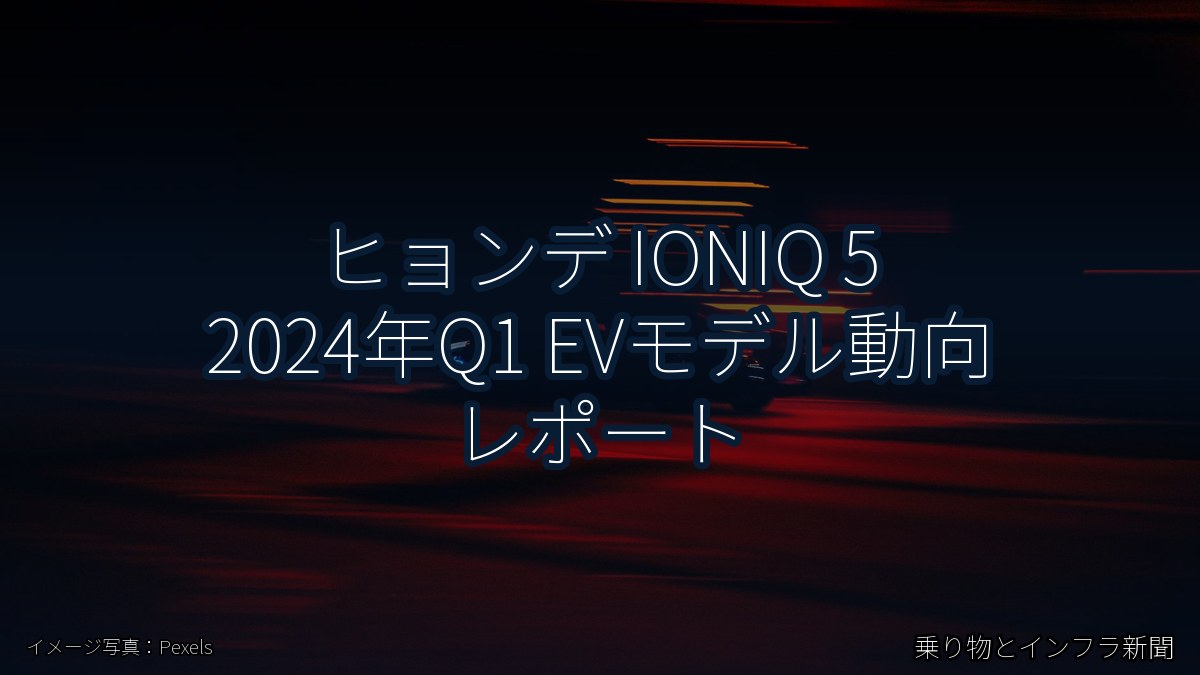 ヒョンデ IONIQ 5 2024年Q1 EVモデル動向 レポート（乗り物とインフラ新聞）