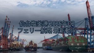 仙台塩釜港 2025年Q2 フェリー航路 最新動向（乗り物とインフラ新聞）