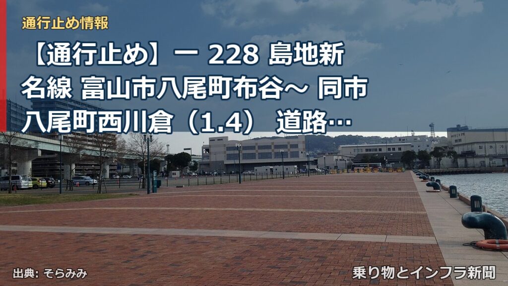 【通行止め】一 228 島地新名線 富山市八尾町布谷～ 同市八尾町西川倉（1.4） 道路損壊等による通行止め 当分の間 無（乗り物とインフラ新聞）