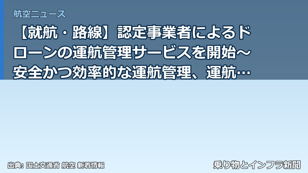 【就航・路線】認定事業者によるドローンの運航管理サービスを開始～安全かつ効率的な運航管理、運航者の負担軽減を推進します～（乗り物とインフラ新聞）