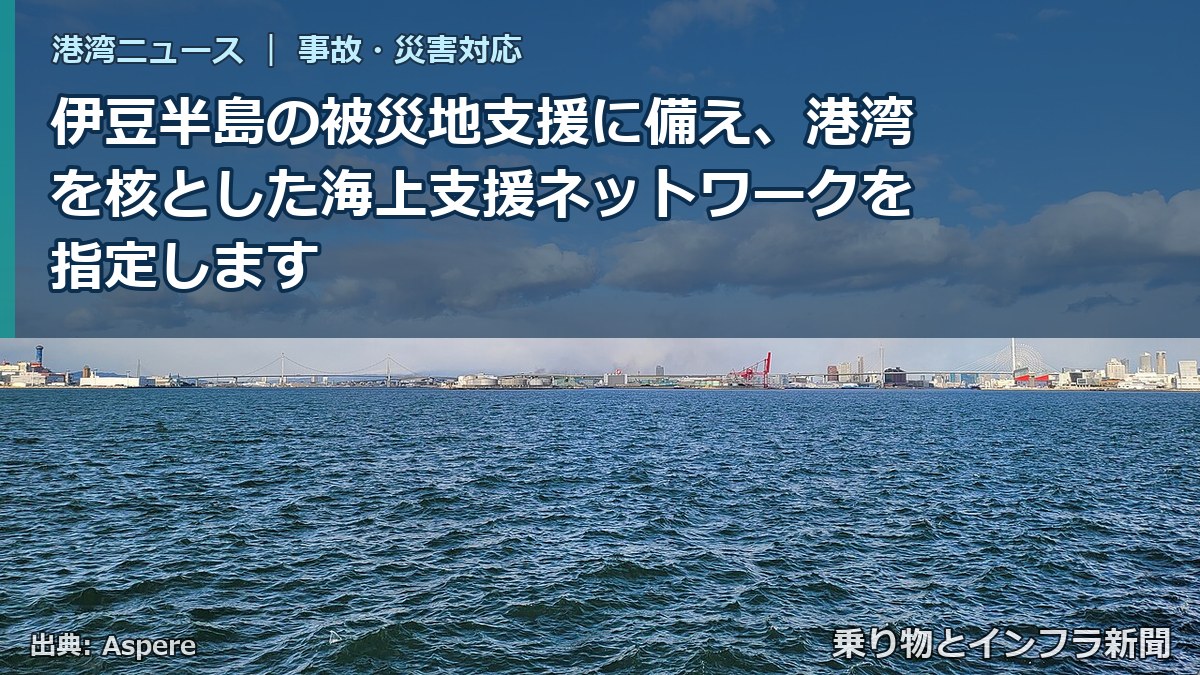 伊豆半島の被災地支援に備え、港湾を核とした海上支援ネットワークを指定します(乗り物とインフラ新聞)