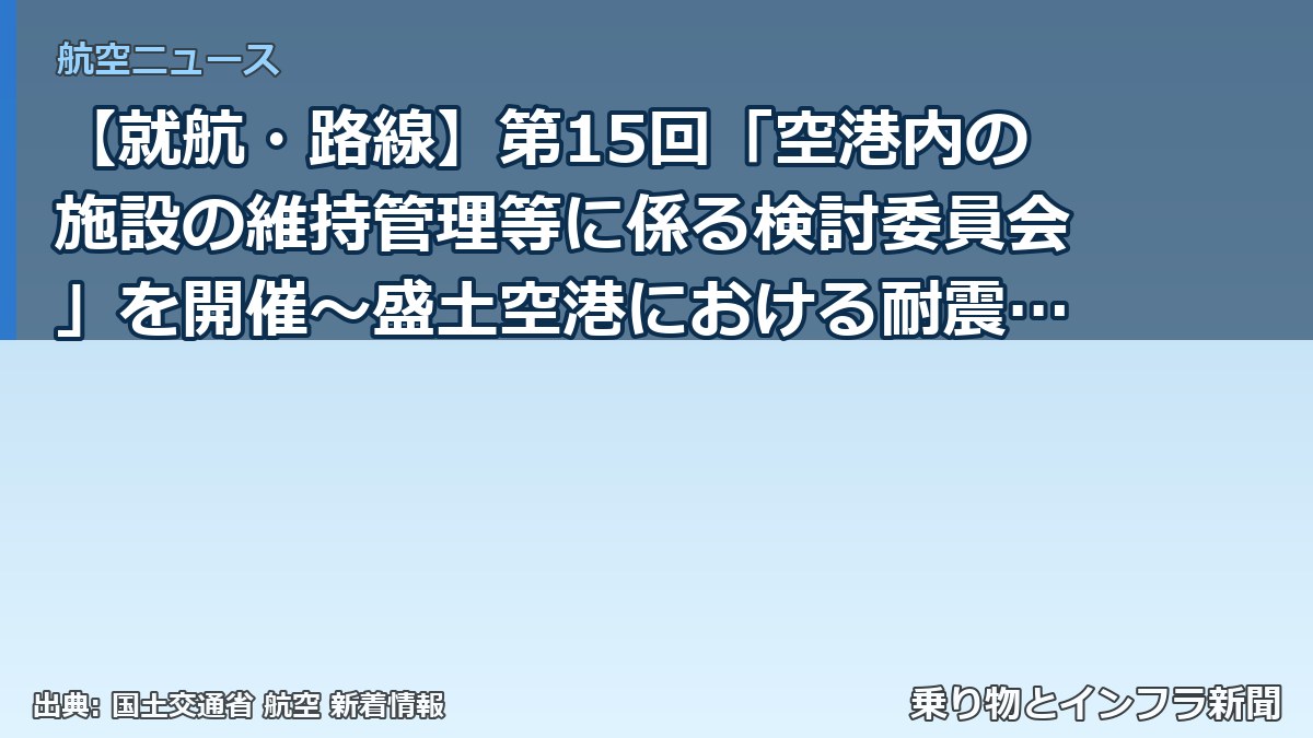 【就航・路線】第15回「空港内の施設の維持管理等に係る検討委員会」を開催～盛土空港における耐震対策（地盤変状対策）の検討について～（乗り物とインフラ新聞）